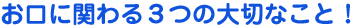 お口に関わる３つの大切なこと！