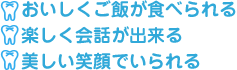 おいしくご飯が食べられる　　楽しく会話が出来る　　美しい笑顔でいられる